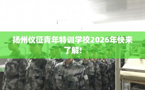 扬州仪征青年特训学校2026年快来了解!