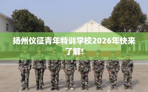 扬州仪征青年特训学校2026年快来了解!