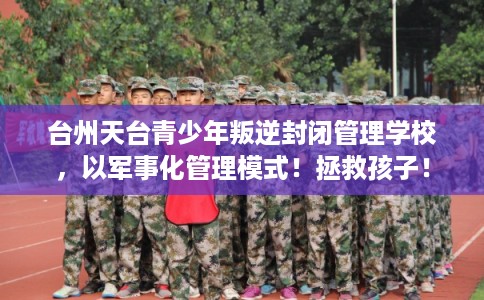 台州天台青少年叛逆封闭管理学校,以军事化管理模式!拯救孩子! 台州天台青少年叛逆封闭管理学校,以军事化管理模式!拯救孩子!