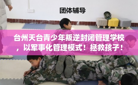 台州天台青少年叛逆封闭管理学校，以军事化管理模式！拯救孩子！