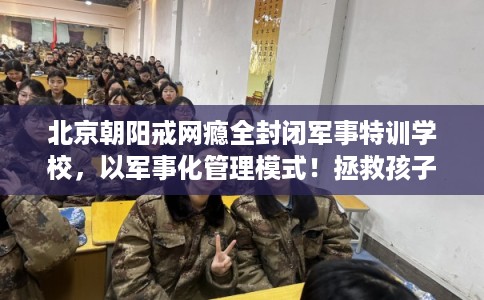 北京朝阳戒网瘾全封闭军事特训学校,以军事化管理模式!拯救孩子! 北京朝阳戒网瘾全封闭军事特训学校,以军事化管理模式!拯救孩子!