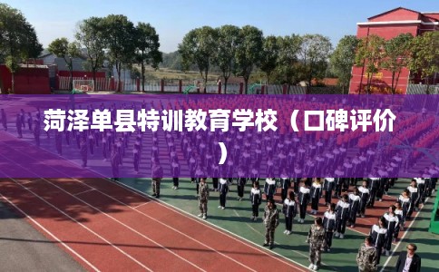 菏泽单县特训教育学校（口碑评价）