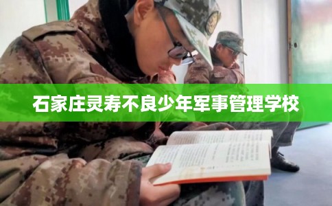 石家庄灵寿不良少年军事管理学校