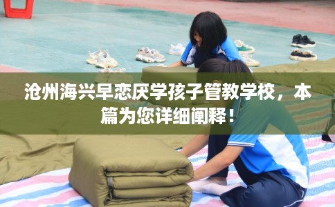 沧州海兴早恋厌学孩子管教学校，本篇为您详细阐释！