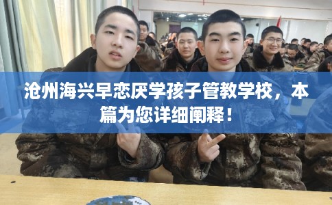沧州海兴早恋厌学孩子管教学校，本篇为您详细阐释！