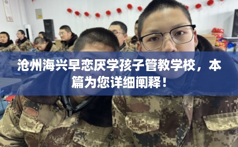 沧州海兴早恋厌学孩子管教学校，本篇为您详细阐释！