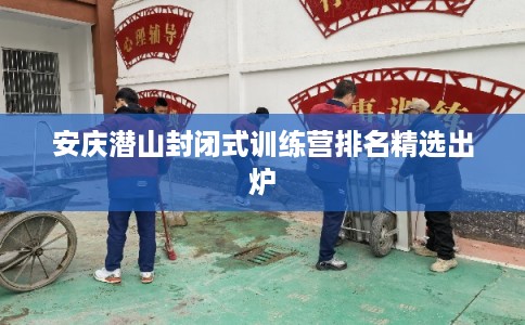 安庆潜山封闭式训练营排名精选出炉 安庆潜山封闭式训练营排名精选出炉