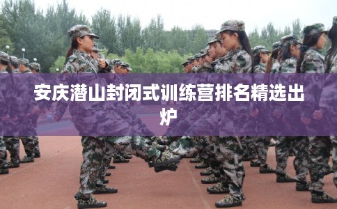 安庆潜山封闭式训练营排名精选出炉