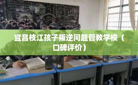 宜昌枝江孩子叛逆问题管教学校（口碑评价）