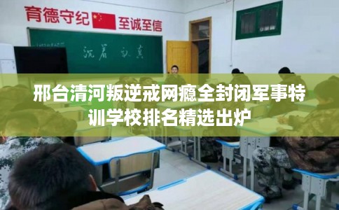 邢台清河叛逆戒网瘾全封闭军事特训学校排名精选出炉