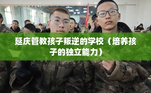 延庆管教孩子叛逆的学校(培养孩子的独立能力) 延庆管教孩子叛逆的学校(培养孩子的独立能力)