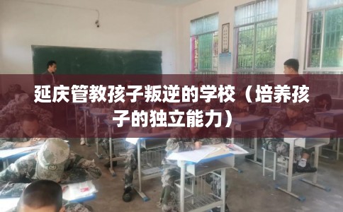 延庆管教孩子叛逆的学校（培养孩子的独立能力）