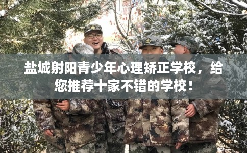 盐城射阳青少年心理矫正学校,给您推荐十家不错的学校! 盐城射阳青少年心理矫正学校,给您推荐十家不错的学校!