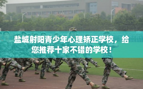 盐城射阳青少年心理矫正学校,给您推荐十家不错的学校! 盐城射阳青少年心理矫正学校,给您推荐十家不错的学校!