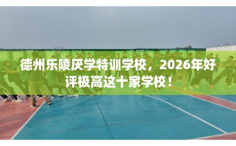 德州乐陵厌学特训学校,2026年好评极高这十家学校! 德州乐陵厌学特训学校,2026年好评极高这十家学校!