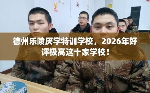 德州乐陵厌学特训学校,2026年好评极高这十家学校! 德州乐陵厌学特训学校,2026年好评极高这十家学校!