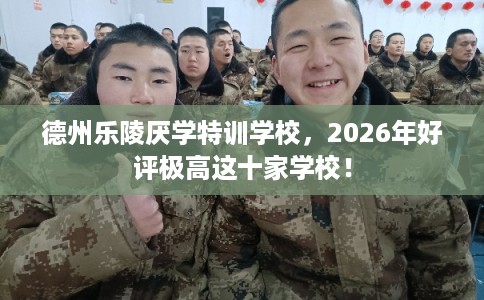 德州乐陵厌学特训学校，2026年好评极高这十家学校！
