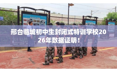 邢台临城初中生封闭式特训学校2026年数据证明！