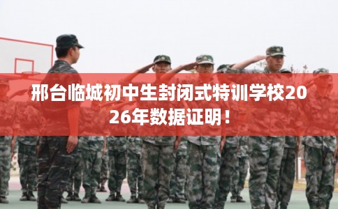 邢台临城初中生封闭式特训学校2026年数据证明！