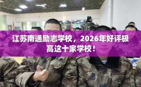 江苏南通励志学校,2026年好评极高这十家学校! 江苏南通励志学校,2026年好评极高这十家学校!
