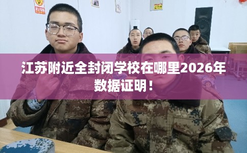 江苏附近全封闭学校在哪里2026年数据证明! 江苏附近全封闭学校在哪里2026年数据证明!