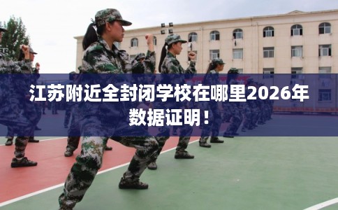 江苏附近全封闭学校在哪里2026年数据证明！