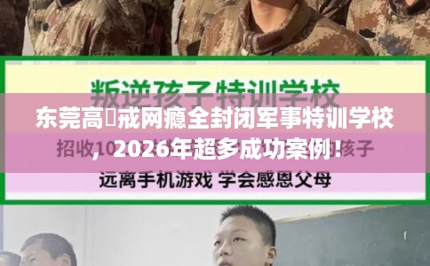 东莞高埗戒网瘾全封闭军事特训学校，2026年超多成功案例！