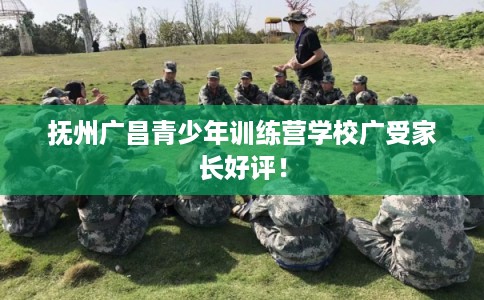抚州广昌青少年训练营学校广受家长好评！
