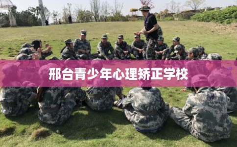 邢台青少年心理矫正学校 邢台青少年心理矫正学校