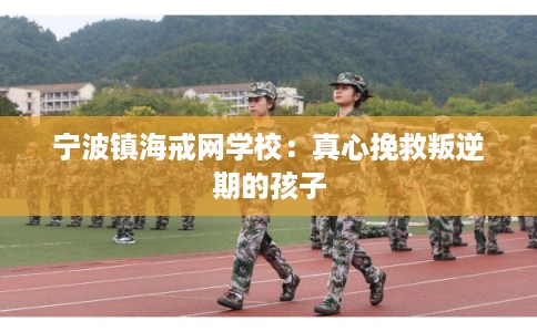 宁波镇海戒网学校:真心挽救叛逆期的孩子 宁波镇海戒网学校:真心挽救叛逆期的孩子