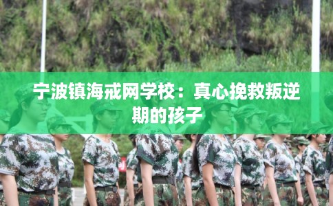 宁波镇海戒网学校:真心挽救叛逆期的孩子 宁波镇海戒网学校:真心挽救叛逆期的孩子