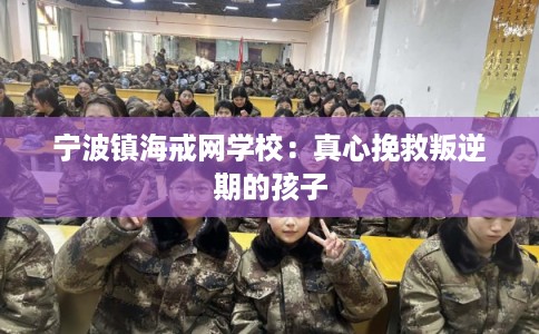 宁波镇海戒网学校：真心挽救叛逆期的孩子