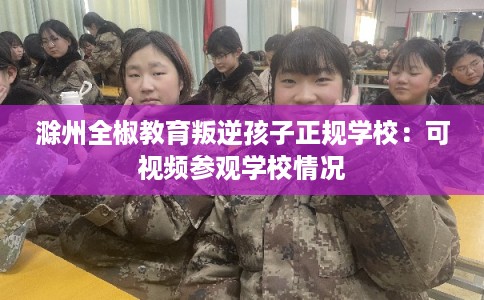 滁州全椒教育叛逆孩子正规学校:可视频参观学校情况 滁州全椒教育叛逆孩子正规学校:可视频参观学校情况
