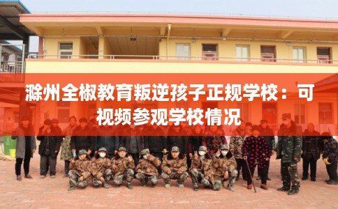 滁州全椒教育叛逆孩子正规学校：可视频参观学校情况