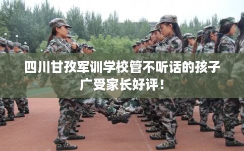 四川甘孜军训学校管不听话的孩子广受家长好评！