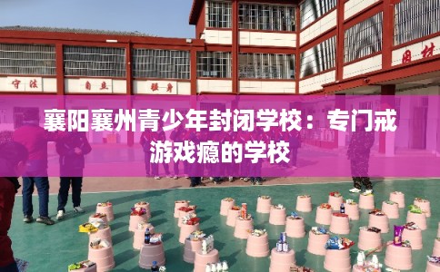 襄阳襄州青少年封闭学校：专门戒游戏瘾的学校