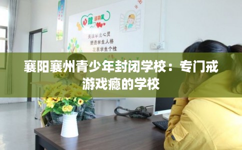 襄阳襄州青少年封闭学校：专门戒游戏瘾的学校