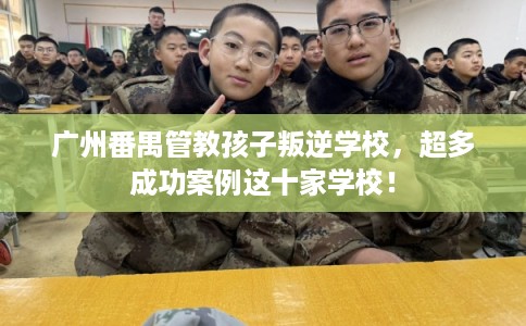 广州番禺管教孩子叛逆学校，超多成功案例这十家学校！