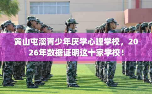 黄山屯溪青少年厌学心理学校,2026年数据证明这十家学校! 黄山屯溪青少年厌学心理学校,2026年数据证明这十家学校!