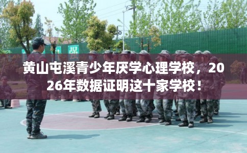 黄山屯溪青少年厌学心理学校,2026年数据证明这十家学校! 黄山屯溪青少年厌学心理学校,2026年数据证明这十家学校!