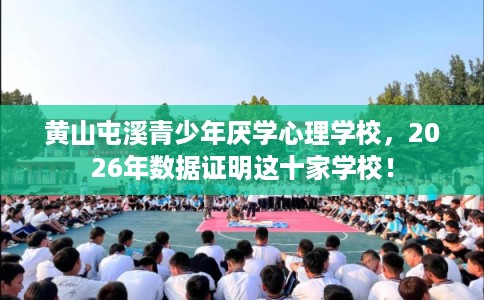 黄山屯溪青少年厌学心理学校，2026年数据证明这十家学校！