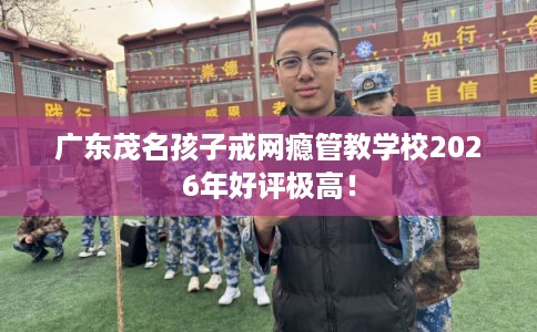 广东茂名孩子戒网瘾管教学校2026年好评极高! 广东茂名孩子戒网瘾管教学校2026年好评极高!