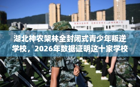 湖北神农架林全封闭式青少年叛逆学校，2026年数据证明这十家学校！
