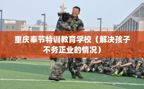 重庆奉节特训教育学校（解决孩子不务正业的情况）