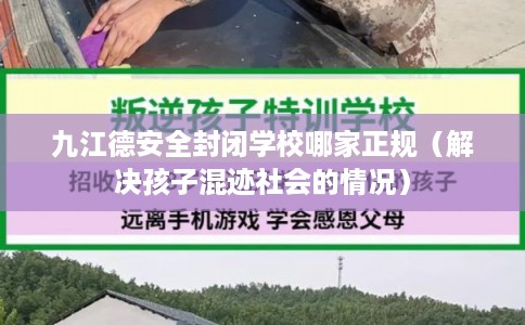 九江德安全封闭学校哪家正规（解决孩子混迹社会的情况）