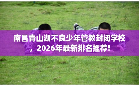 南昌青山湖不良少年管教封闭学校，2026年最新排名推荐!