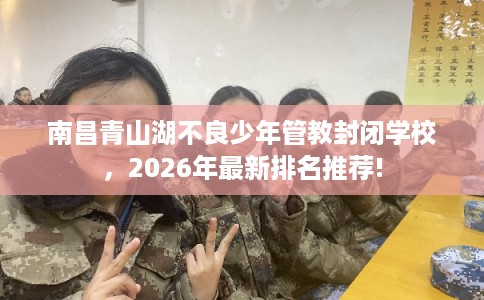 南昌青山湖不良少年管教封闭学校，2026年最新排名推荐!