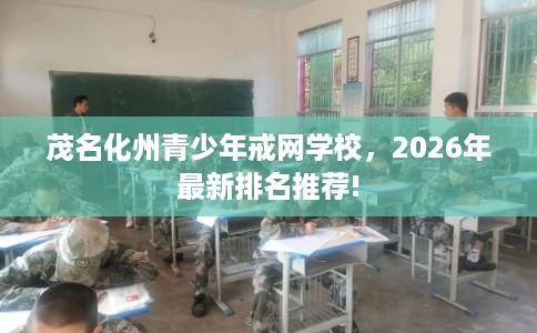 茂名化州青少年戒网学校,2026年最新排名推荐! 茂名化州青少年戒网学校,2026年最新排名推荐!