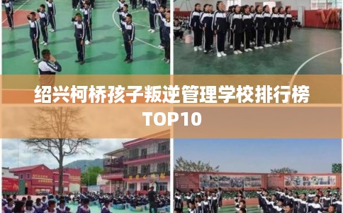 绍兴柯桥孩子叛逆管理学校排行榜TOP10