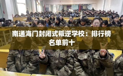 南通海门封闭式叛逆学校:排行榜名单前十 南通海门封闭式叛逆学校:排行榜名单前十